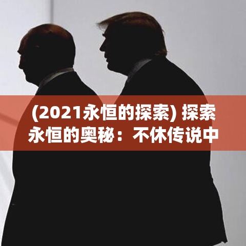 (2021永恒的探索) 探索永恒的奥秘：不休传说中的英雄与冒险，如何塑造我们的文化与历史思想